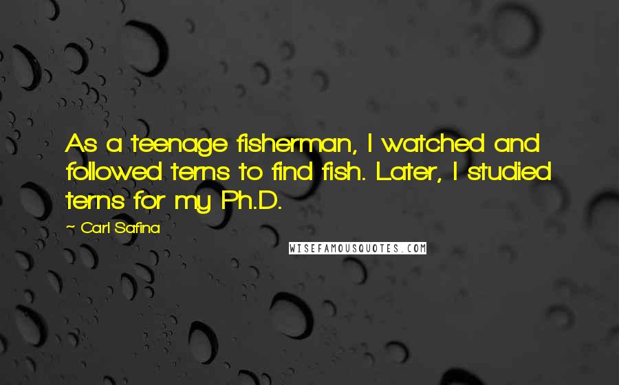 Carl Safina Quotes: As a teenage fisherman, I watched and followed terns to find fish. Later, I studied terns for my Ph.D.