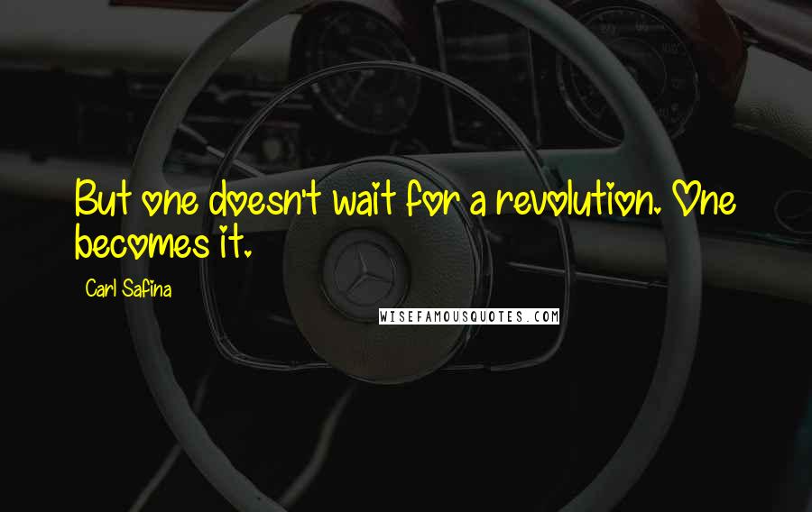 Carl Safina Quotes: But one doesn't wait for a revolution. One becomes it.