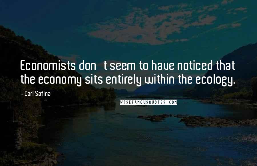 Carl Safina Quotes: Economists don't seem to have noticed that the economy sits entirely within the ecology.