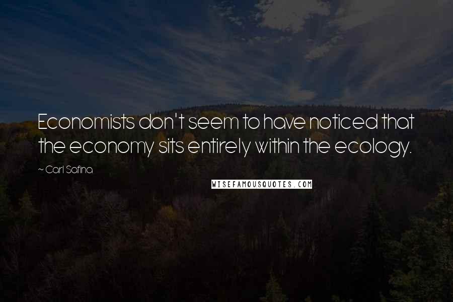 Carl Safina Quotes: Economists don't seem to have noticed that the economy sits entirely within the ecology.