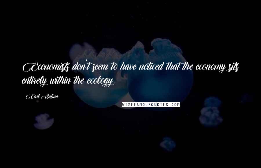 Carl Safina Quotes: Economists don't seem to have noticed that the economy sits entirely within the ecology.