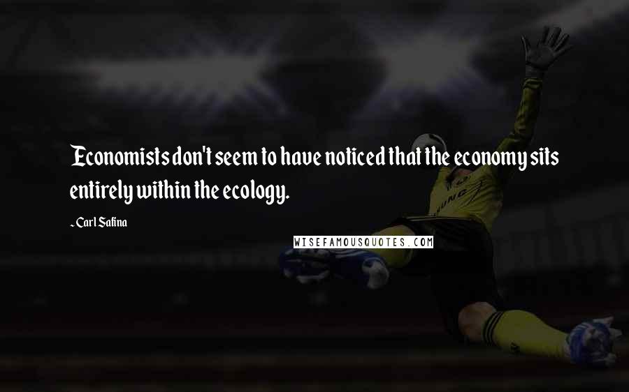 Carl Safina Quotes: Economists don't seem to have noticed that the economy sits entirely within the ecology.