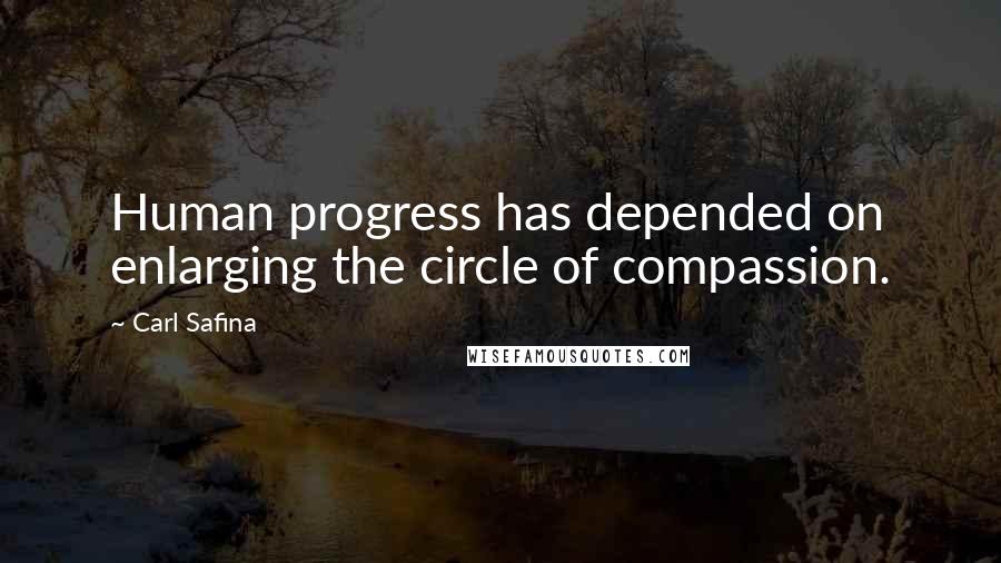 Carl Safina Quotes: Human progress has depended on enlarging the circle of compassion.