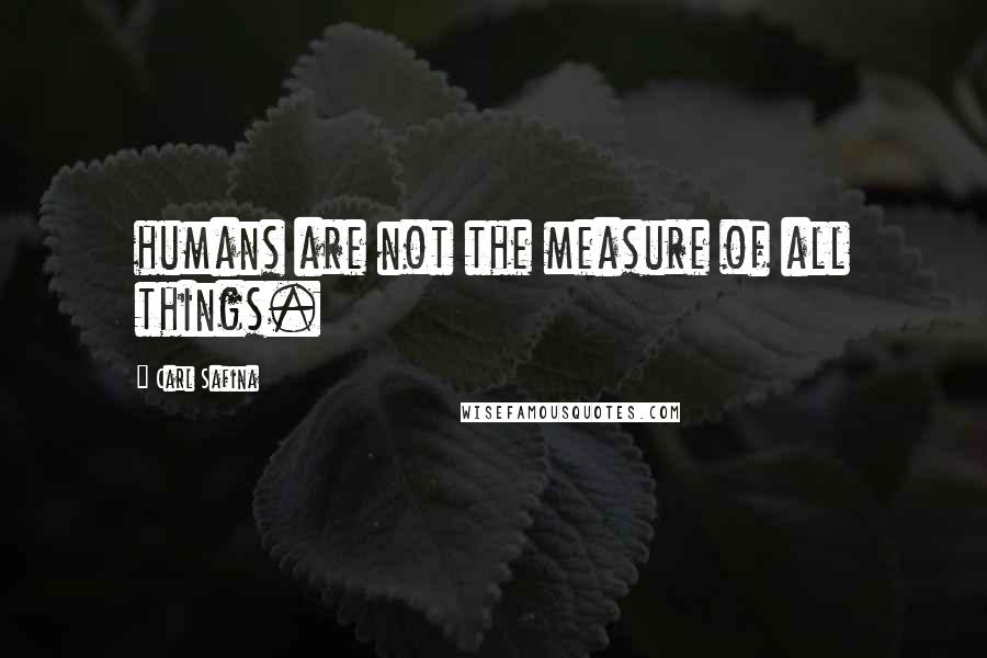 Carl Safina Quotes: humans are not the measure of all things.