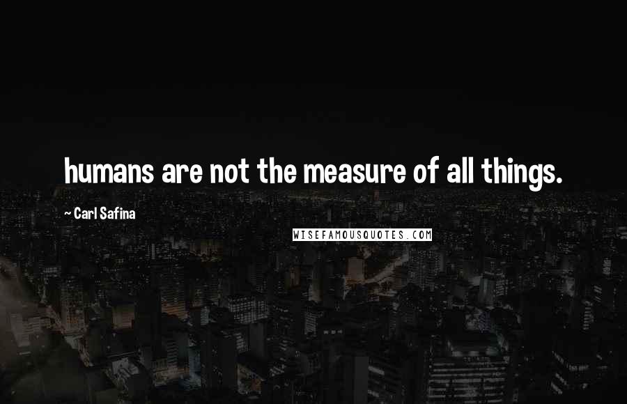 Carl Safina Quotes: humans are not the measure of all things.