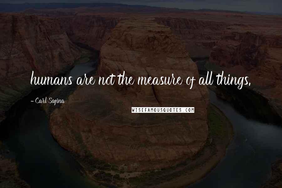 Carl Safina Quotes: humans are not the measure of all things.