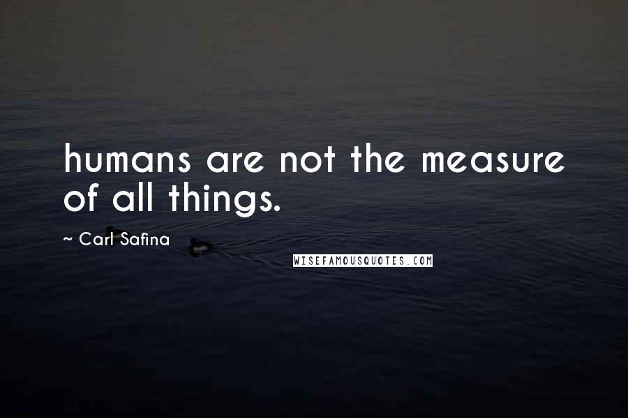 Carl Safina Quotes: humans are not the measure of all things.