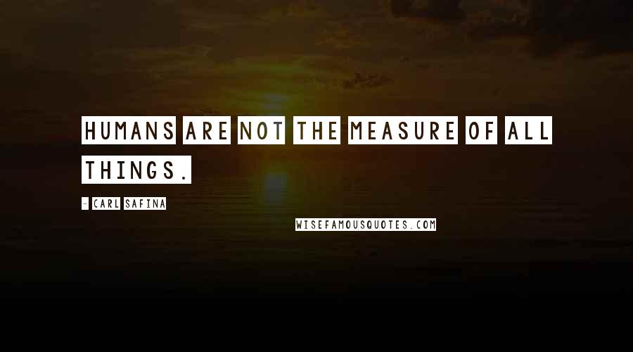 Carl Safina Quotes: humans are not the measure of all things.