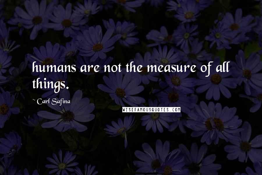 Carl Safina Quotes: humans are not the measure of all things.