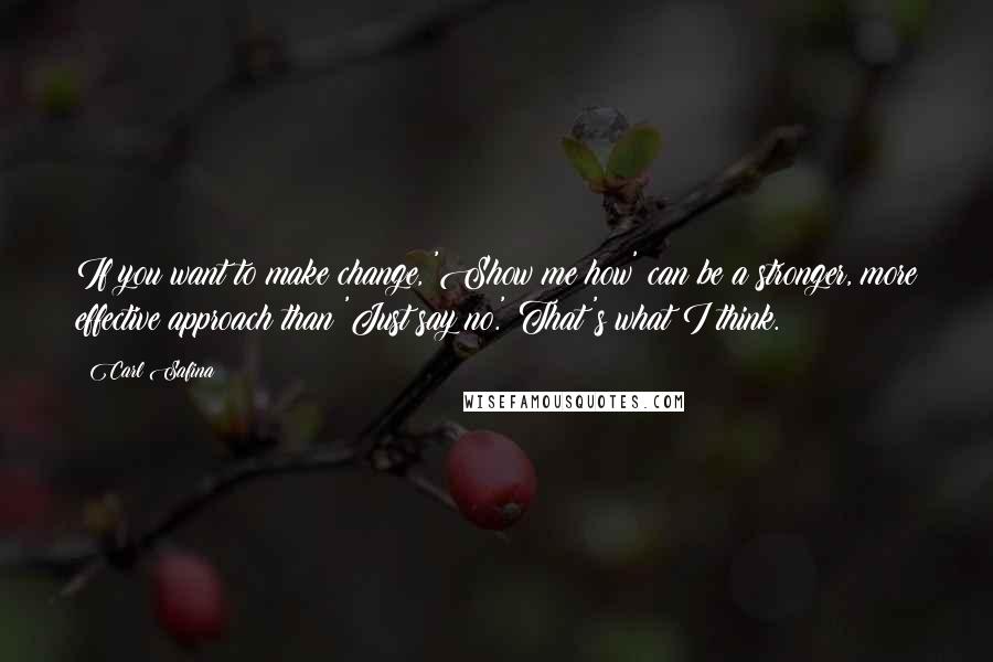 Carl Safina Quotes: If you want to make change, 'Show me how' can be a stronger, more effective approach than 'Just say no.' That's what I think.