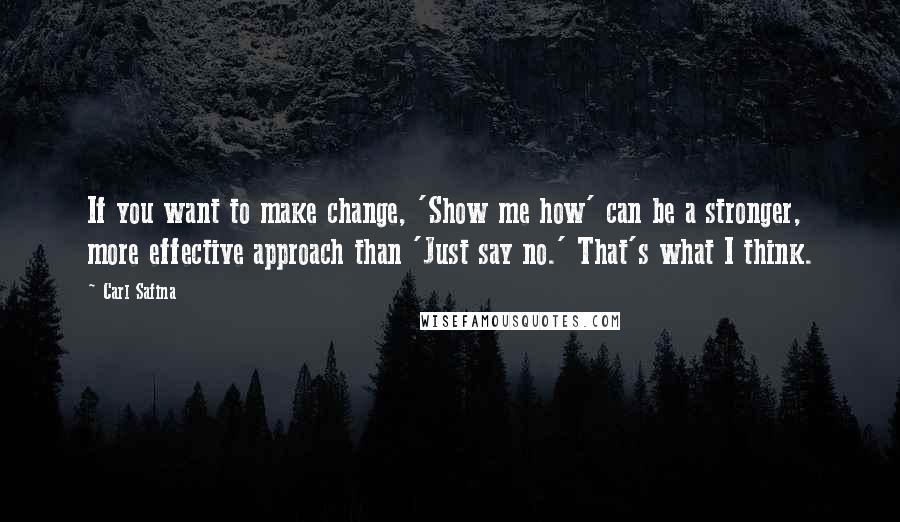 Carl Safina Quotes: If you want to make change, 'Show me how' can be a stronger, more effective approach than 'Just say no.' That's what I think.