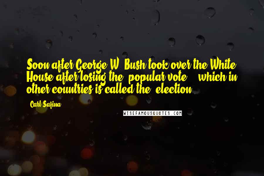 Carl Safina Quotes: Soon after George W. Bush took over the White House after losing the "popular vote" - which in other countries is called the "election" - 