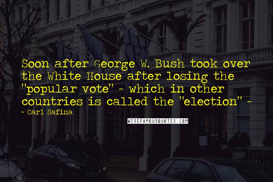 Carl Safina Quotes: Soon after George W. Bush took over the White House after losing the "popular vote" - which in other countries is called the "election" - 