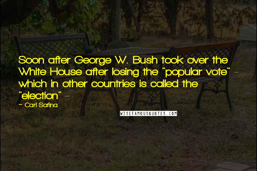 Carl Safina Quotes: Soon after George W. Bush took over the White House after losing the "popular vote" - which in other countries is called the "election" - 