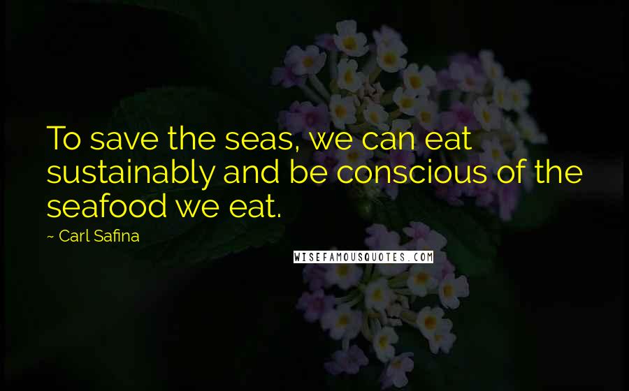 Carl Safina Quotes: To save the seas, we can eat sustainably and be conscious of the seafood we eat.