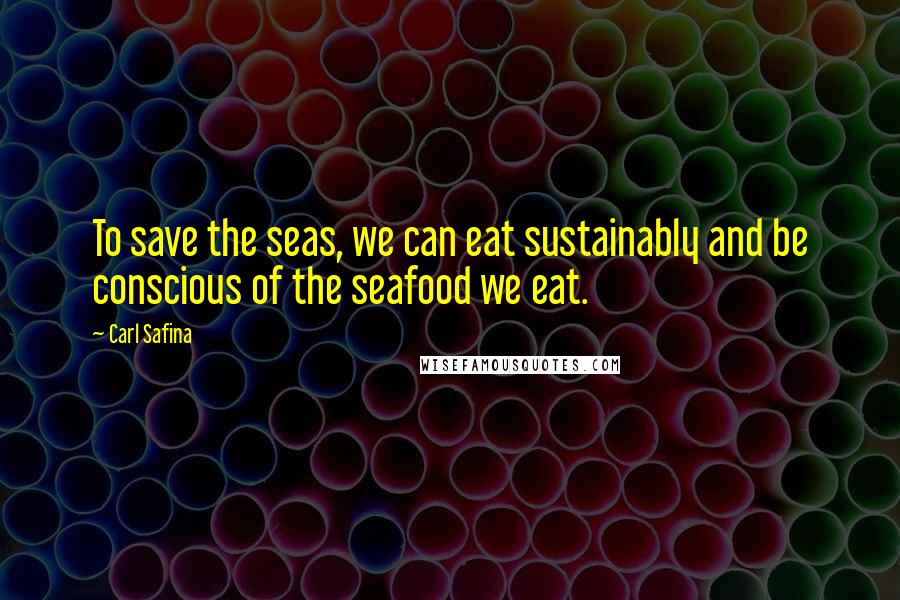 Carl Safina Quotes: To save the seas, we can eat sustainably and be conscious of the seafood we eat.