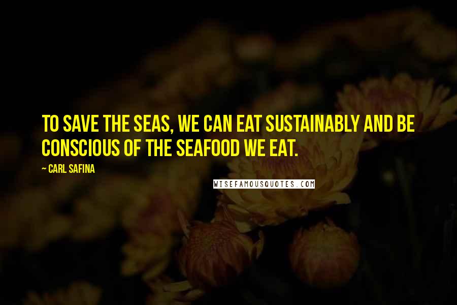 Carl Safina Quotes: To save the seas, we can eat sustainably and be conscious of the seafood we eat.