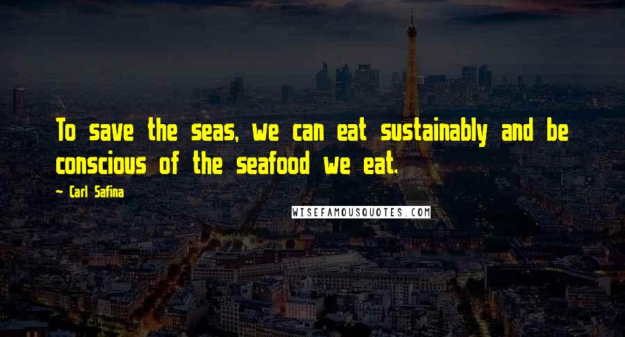 Carl Safina Quotes: To save the seas, we can eat sustainably and be conscious of the seafood we eat.