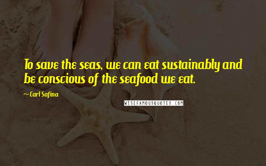 Carl Safina Quotes: To save the seas, we can eat sustainably and be conscious of the seafood we eat.