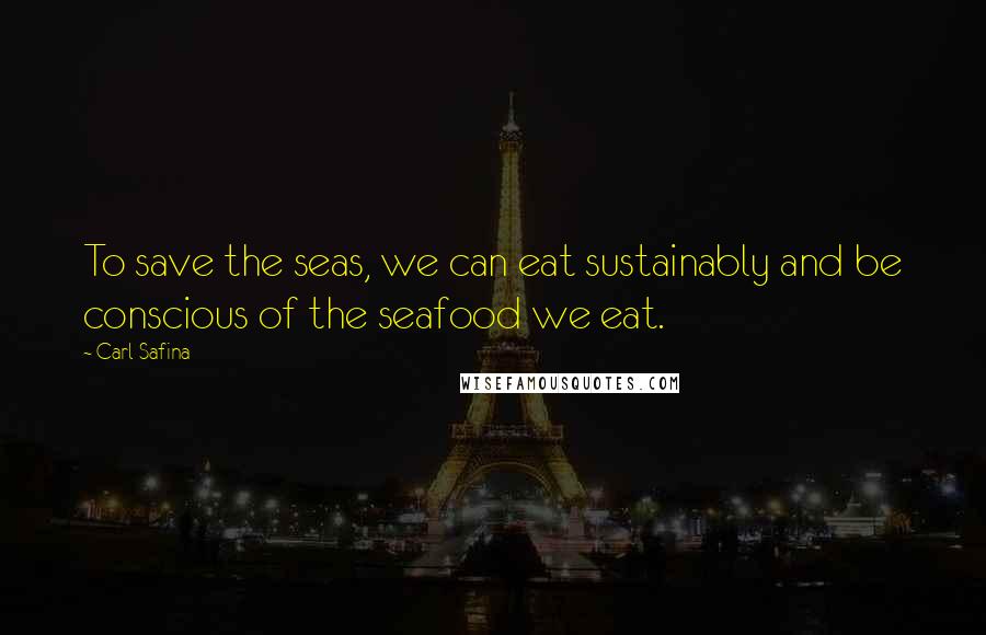 Carl Safina Quotes: To save the seas, we can eat sustainably and be conscious of the seafood we eat.