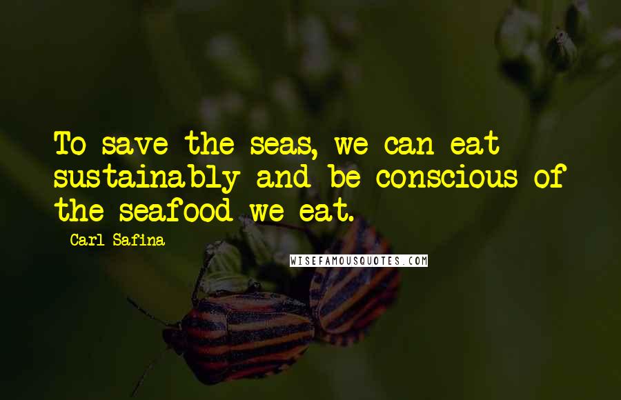 Carl Safina Quotes: To save the seas, we can eat sustainably and be conscious of the seafood we eat.