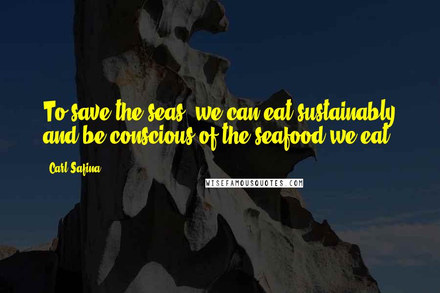 Carl Safina Quotes: To save the seas, we can eat sustainably and be conscious of the seafood we eat.