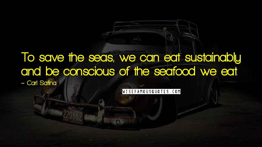 Carl Safina Quotes: To save the seas, we can eat sustainably and be conscious of the seafood we eat.