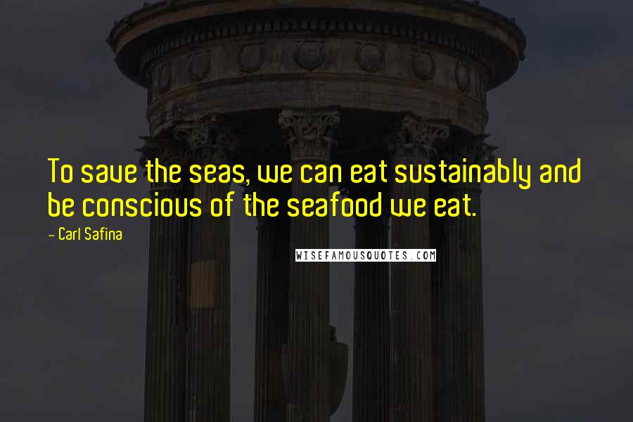 Carl Safina Quotes: To save the seas, we can eat sustainably and be conscious of the seafood we eat.