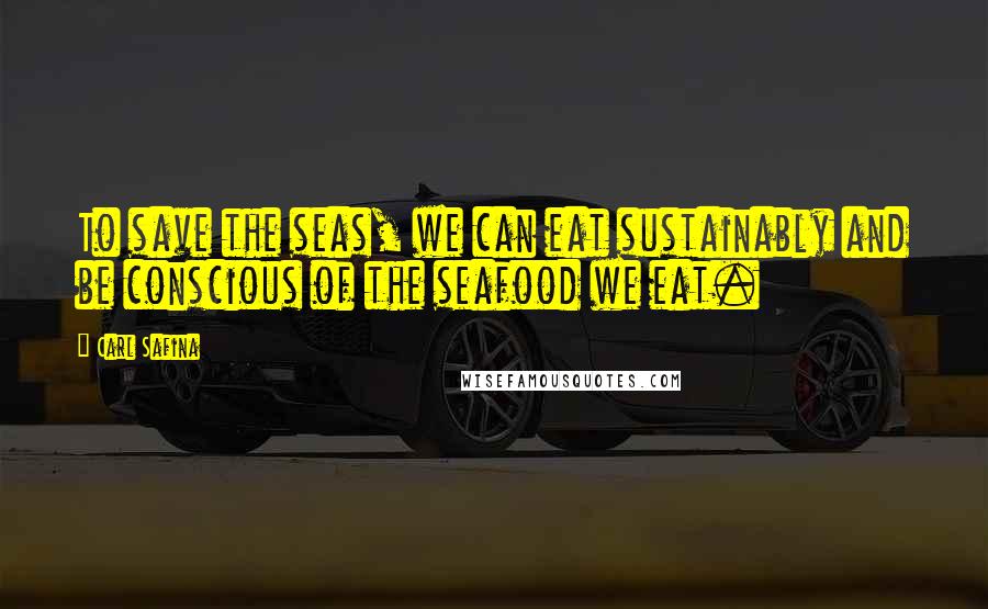 Carl Safina Quotes: To save the seas, we can eat sustainably and be conscious of the seafood we eat.