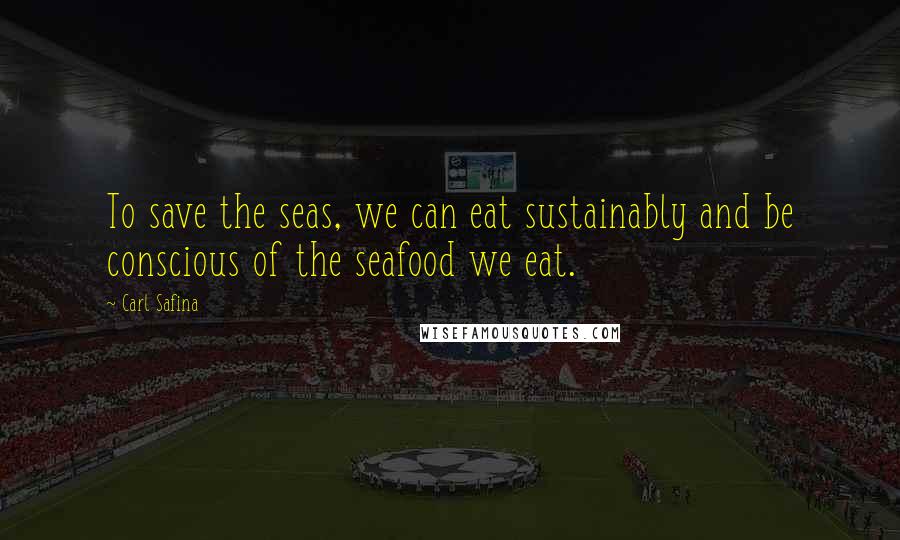 Carl Safina Quotes: To save the seas, we can eat sustainably and be conscious of the seafood we eat.