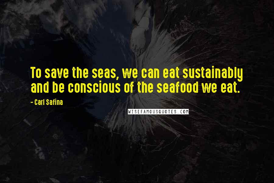 Carl Safina Quotes: To save the seas, we can eat sustainably and be conscious of the seafood we eat.