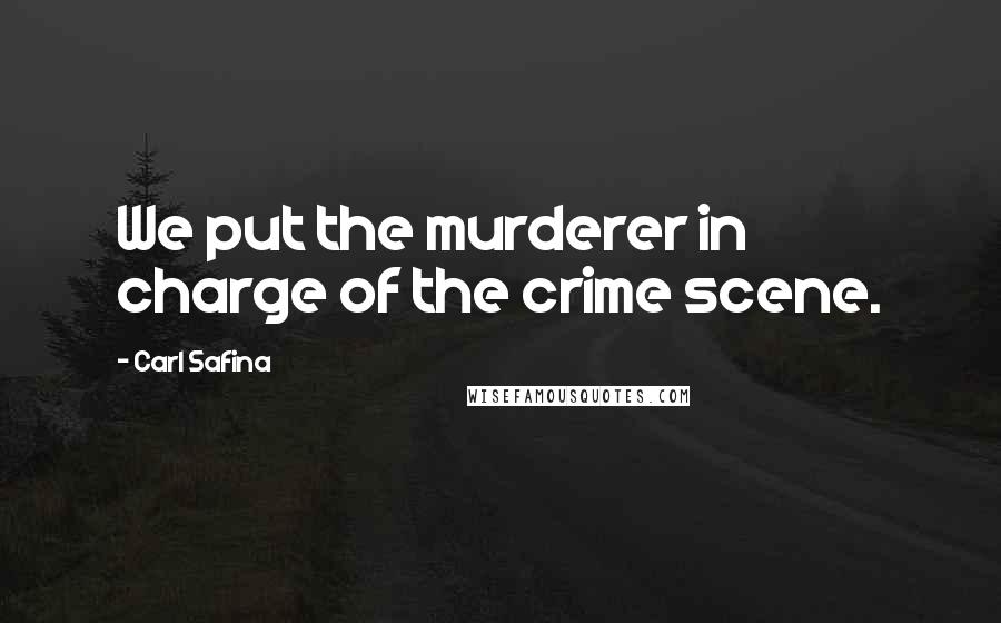 Carl Safina Quotes: We put the murderer in charge of the crime scene.