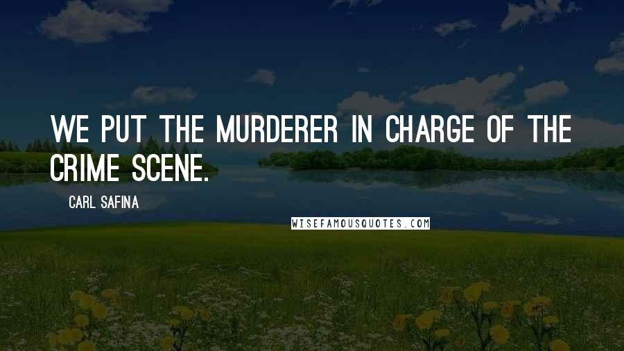 Carl Safina Quotes: We put the murderer in charge of the crime scene.