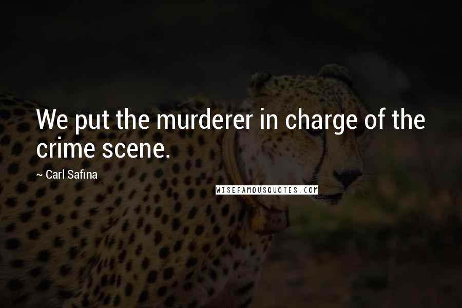 Carl Safina Quotes: We put the murderer in charge of the crime scene.