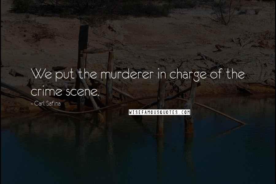 Carl Safina Quotes: We put the murderer in charge of the crime scene.