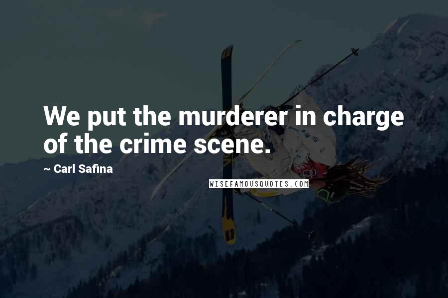 Carl Safina Quotes: We put the murderer in charge of the crime scene.