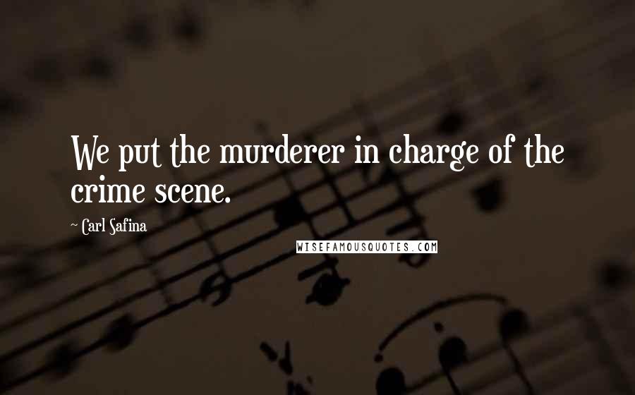 Carl Safina Quotes: We put the murderer in charge of the crime scene.