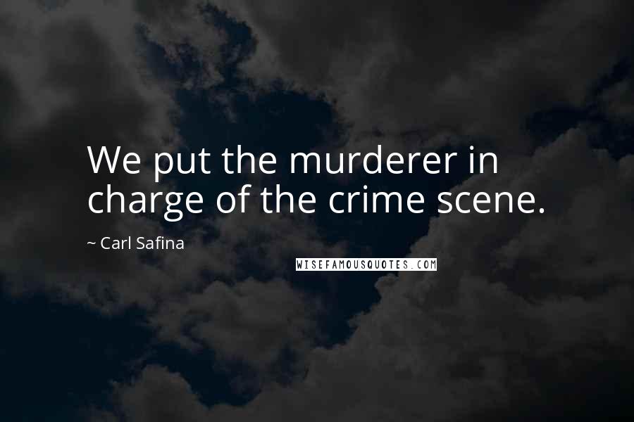 Carl Safina Quotes: We put the murderer in charge of the crime scene.