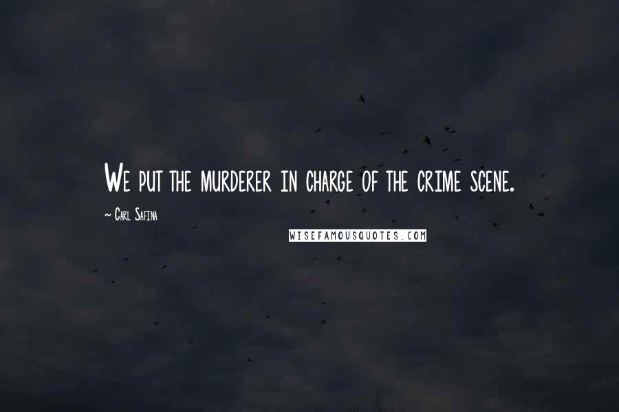 Carl Safina Quotes: We put the murderer in charge of the crime scene.