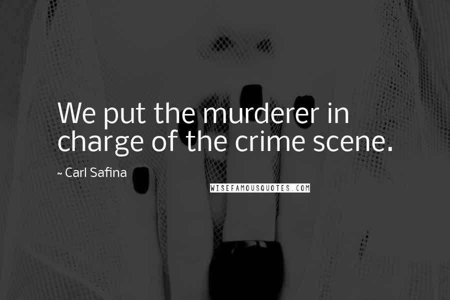 Carl Safina Quotes: We put the murderer in charge of the crime scene.