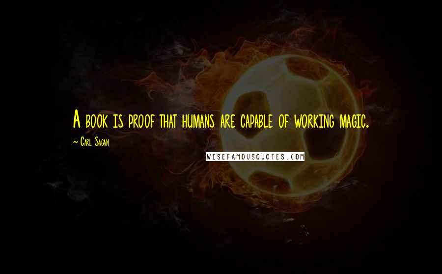 Carl Sagan Quotes: A book is proof that humans are capable of working magic.