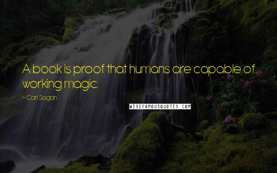Carl Sagan Quotes: A book is proof that humans are capable of working magic.