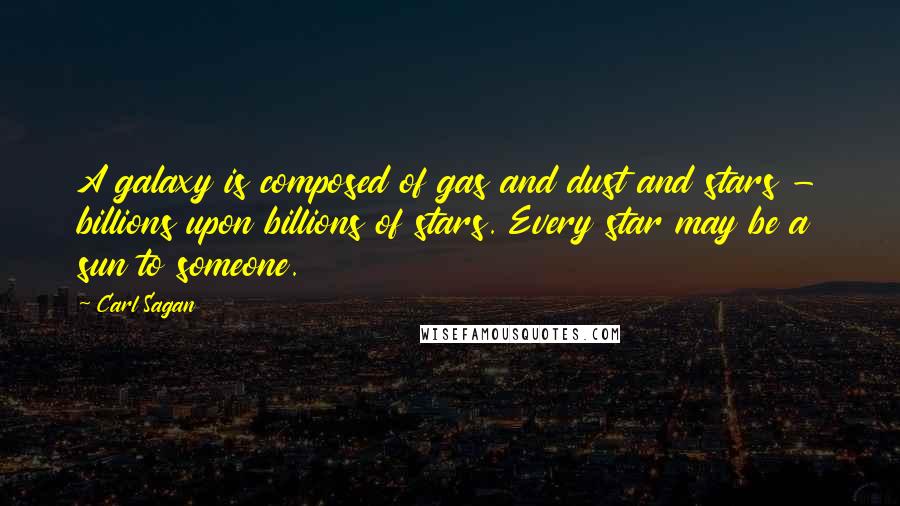Carl Sagan Quotes: A galaxy is composed of gas and dust and stars - billions upon billions of stars. Every star may be a sun to someone.