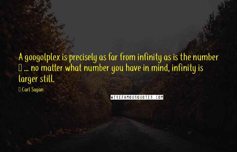 Carl Sagan Quotes: A googolplex is precisely as far from infinity as is the number 1 ... no matter what number you have in mind, infinity is larger still.