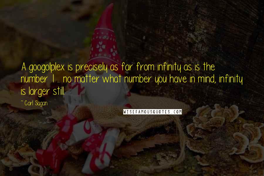 Carl Sagan Quotes: A googolplex is precisely as far from infinity as is the number 1 ... no matter what number you have in mind, infinity is larger still.