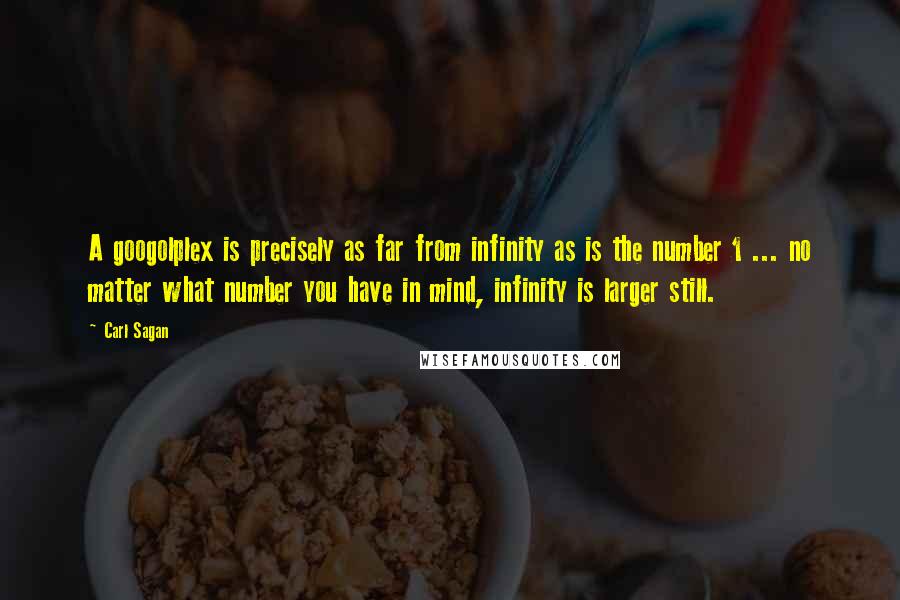 Carl Sagan Quotes: A googolplex is precisely as far from infinity as is the number 1 ... no matter what number you have in mind, infinity is larger still.