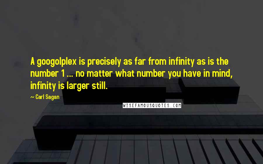 Carl Sagan Quotes: A googolplex is precisely as far from infinity as is the number 1 ... no matter what number you have in mind, infinity is larger still.