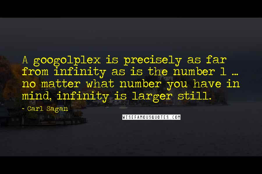 Carl Sagan Quotes: A googolplex is precisely as far from infinity as is the number 1 ... no matter what number you have in mind, infinity is larger still.