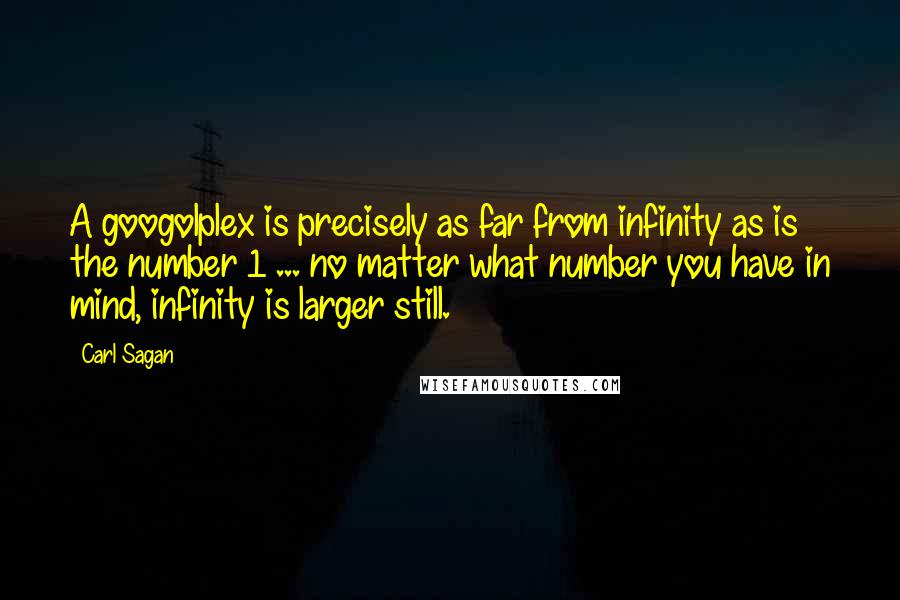 Carl Sagan Quotes: A googolplex is precisely as far from infinity as is the number 1 ... no matter what number you have in mind, infinity is larger still.