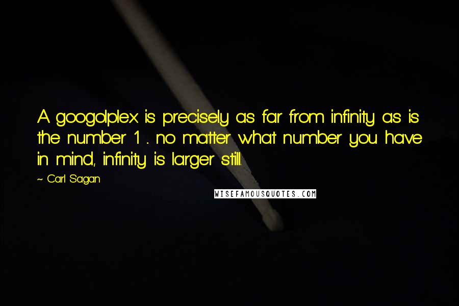 Carl Sagan Quotes: A googolplex is precisely as far from infinity as is the number 1 ... no matter what number you have in mind, infinity is larger still.